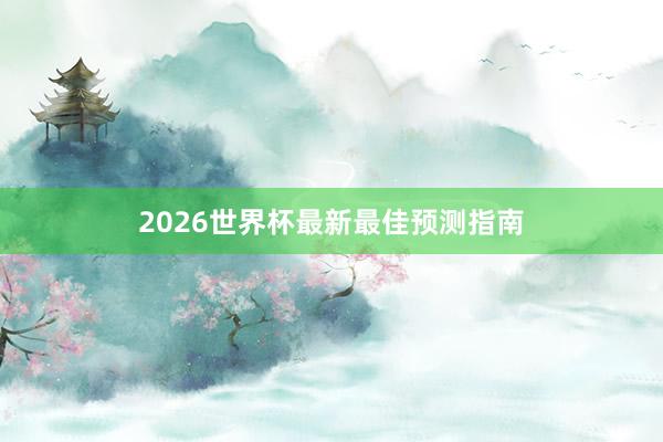 2026世界杯最新最佳预测指南