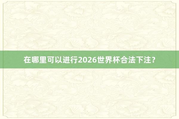 在哪里可以进行2026世界杯合法下注?