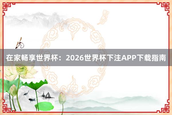 在家畅享世界杯:2026世界杯下注APP下载指南