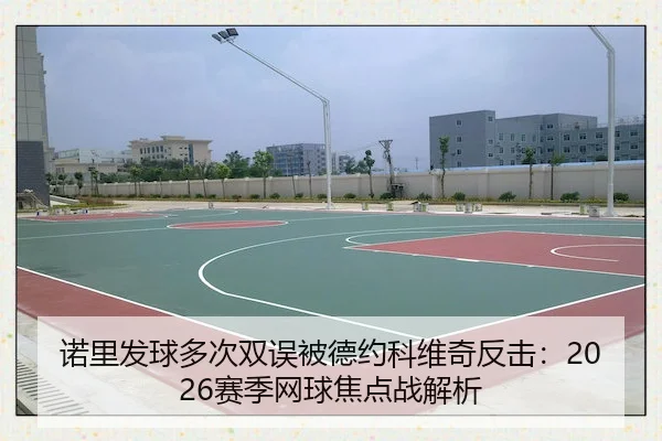 诺里发球多次双误被德约科维奇反击：2026赛季网球焦点战解析