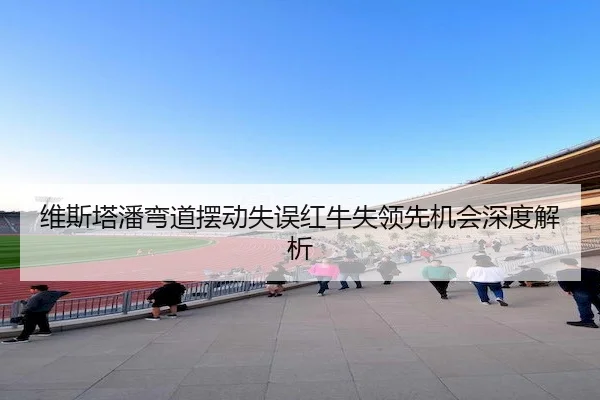 维斯塔潘弯道摆动失误红牛失领先机会深度解析